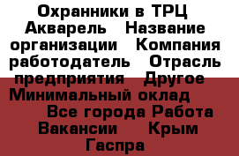 Охранники в ТРЦ "Акварель › Название организации ­ Компания-работодатель › Отрасль предприятия ­ Другое › Минимальный оклад ­ 20 000 - Все города Работа » Вакансии   . Крым,Гаспра